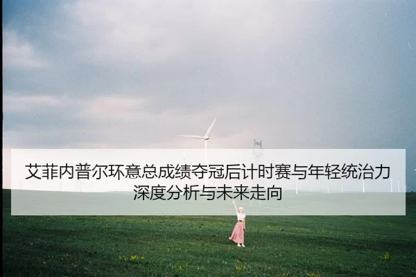艾菲内普尔环意总成绩夺冠后计时赛与年轻统治力深度分析与未来走向