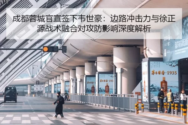 成都蓉城官宣签下韦世豪：边路冲击力与徐正源战术融合对攻防影响深度解析