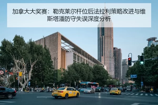 加拿大大奖赛：勒克莱尔杆位后法拉利策略改进与维斯塔潘防守失误深度分析