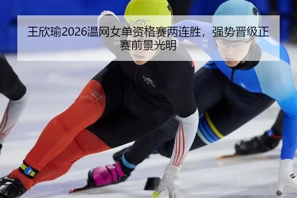 王欣瑜2026温网女单资格赛两连胜，强势晋级正赛前景光明