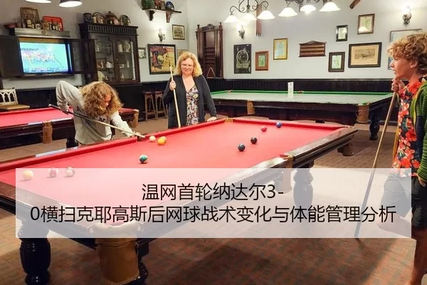温网首轮纳达尔3-0横扫克耶高斯后网球战术变化与体能管理分析